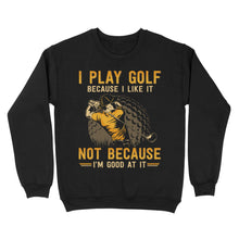 Load image into Gallery viewer, Funny golf shirt I play golf because I like it not because I&#39;m good at it D02 NQS3854 Sweatshirt