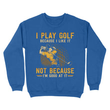 Load image into Gallery viewer, Funny golf shirt I play golf because I like it not because I&#39;m good at it D02 NQS3854 Sweatshirt